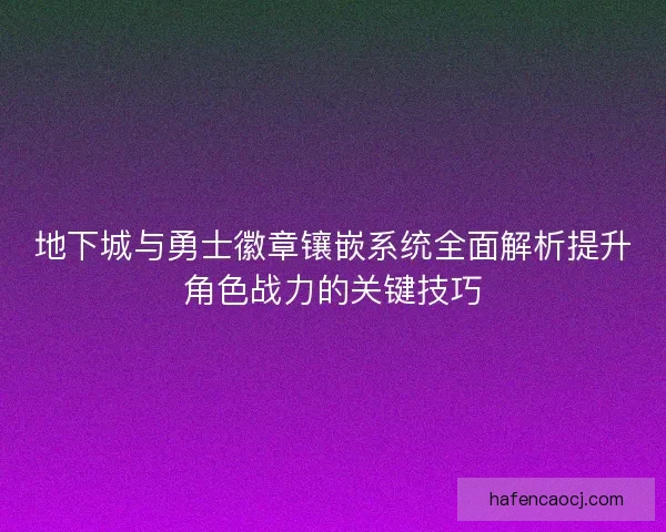 地下城与勇士徽章镶嵌系统全面解析提升角色战力的关键技巧