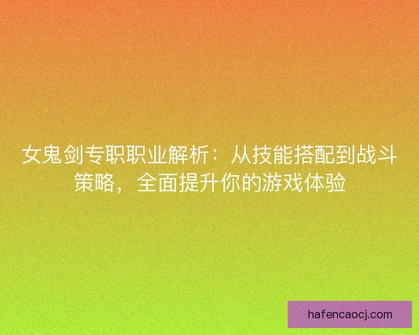 女鬼剑专职职业解析：从技能搭配到战斗策略，全面提升你的游戏体验