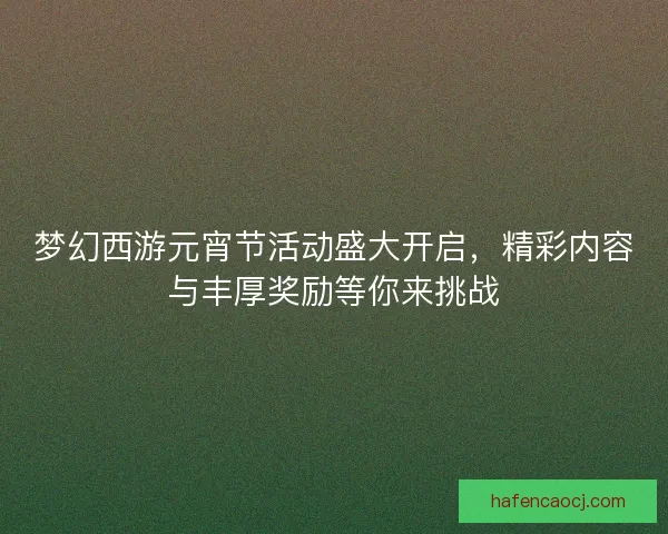 梦幻西游元宵节活动盛大开启，精彩内容与丰厚奖励等你来挑战