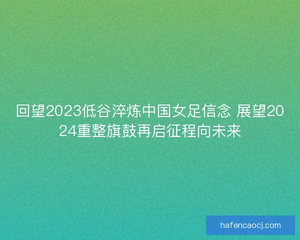 回望2023低谷淬炼中国女足信念 展望2024重整旗鼓再启征程向未来