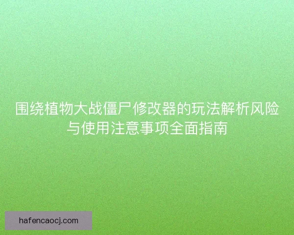 围绕植物大战僵尸修改器的玩法解析风险与使用注意事项全面指南