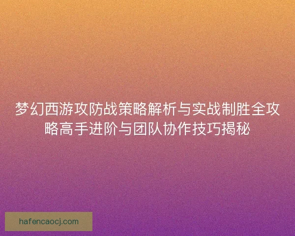 梦幻西游攻防战策略解析与实战制胜全攻略高手进阶与团队协作技巧揭秘