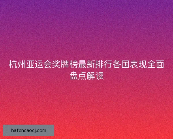 杭州亚运会奖牌榜最新排行各国表现全面盘点解读